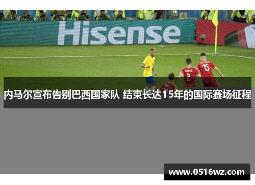 内马尔宣布告别巴西国家队 结束长达15年的国际赛场征程